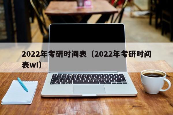 2022年考研时间表（2022年考研时间表wI）